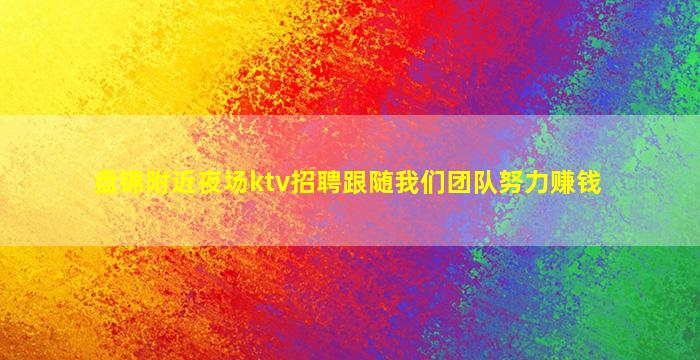 盘锦附近夜场ktv招聘跟随我们团队努力赚钱