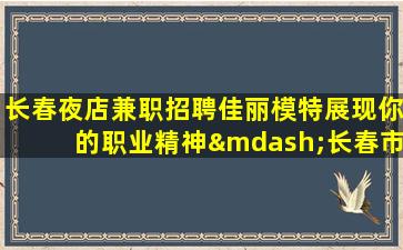 长春夜店兼职招聘佳丽模特展现你的职业精神—长春市中心夜场招聘靠谱团队助你高薪收入